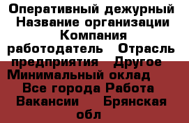 Оперативный дежурный › Название организации ­ Компания-работодатель › Отрасль предприятия ­ Другое › Минимальный оклад ­ 1 - Все города Работа » Вакансии   . Брянская обл.